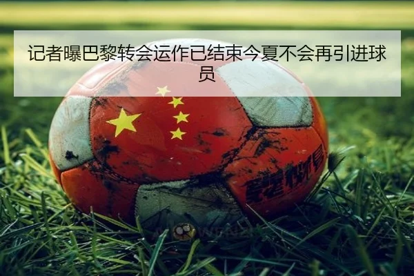 记者曝巴黎转会运作已结束今夏不会再引进球员 | kaiyun