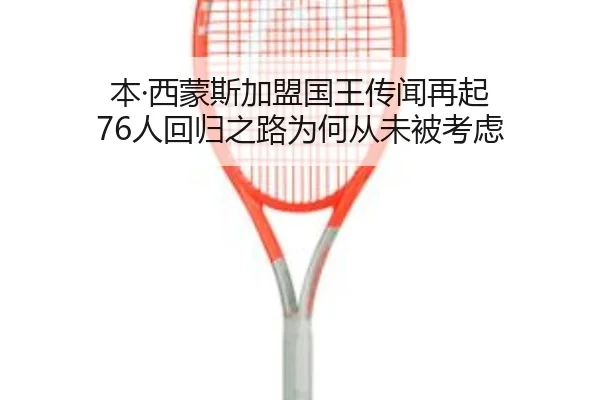本·西蒙斯加盟国王传闻再起 76人回归之路为何从未被考虑（kaiyun）