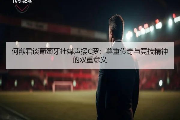 何猷君谈葡萄牙社媒声援C罗：尊重传奇与竞技精神的双重意义 | kaiyun